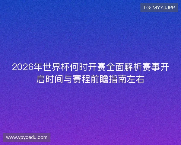 2026年世界杯何时开赛全面解析赛事开启时间与赛程前瞻指南左右 2026年世界杯何时开赛全面解析赛事开启时间与赛程前瞻指南左右